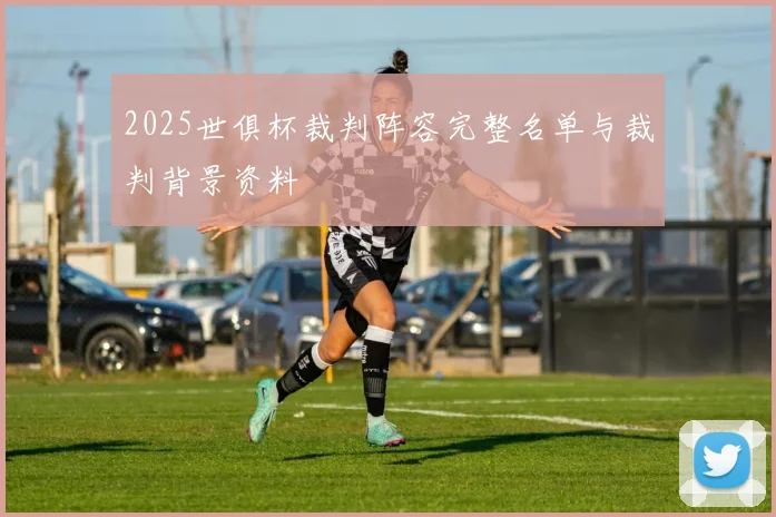 2025世俱杯裁判阵容完整名单与裁判背景资料